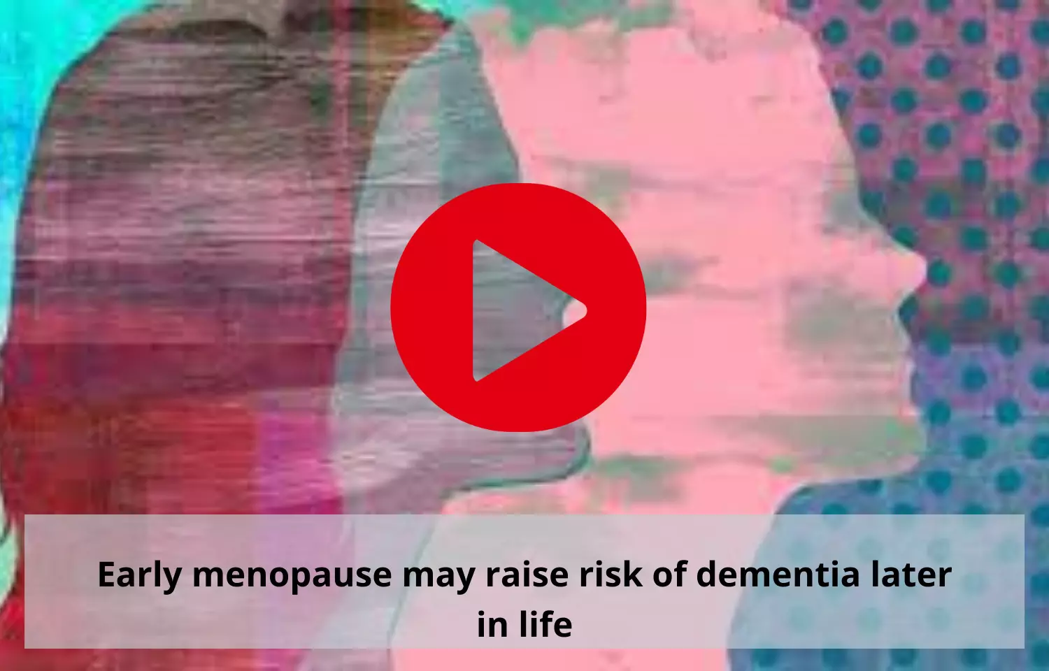 Early menopause to raise risk of dementia later in life