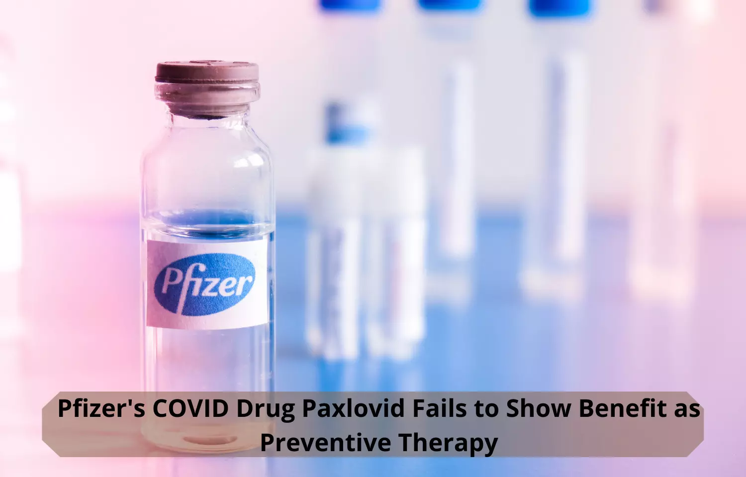COVID-19: Pfizers Paxlovid fails to show benefit as preventive therapy