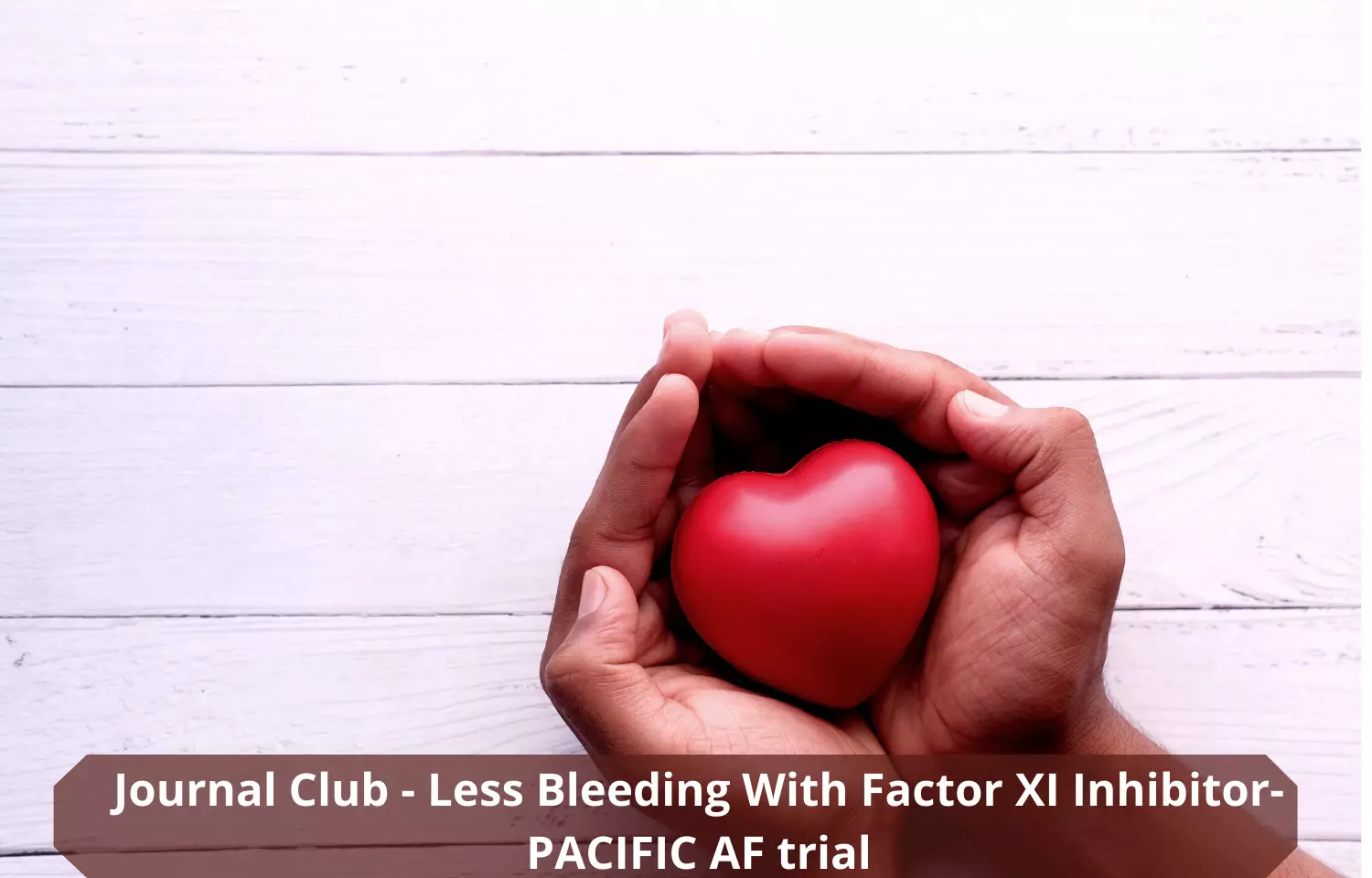Journal Club - Less Bleeding With Factor XI Inhibitor finds PACIFIC AF trial