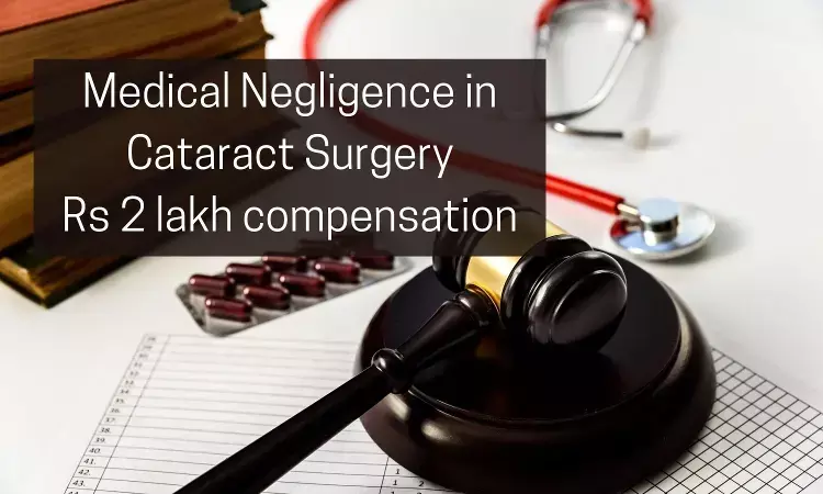 NCDRC holds Ophthalmologist negligent during cataract surgery, slaps Rs 2 lakh compensation