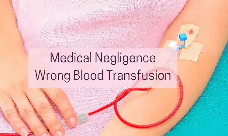 Mismatched blood transfusion results in Patients Death: Consumer Court directs Hospital, doctor to pay Rs 20 lakh compensation