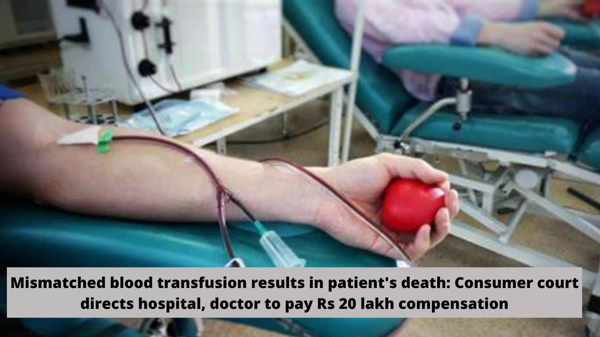 Blood transfusion mismatch causes patients death: Consumer Court directs Hospital, doctor to pay Rs 20 lakh compensation