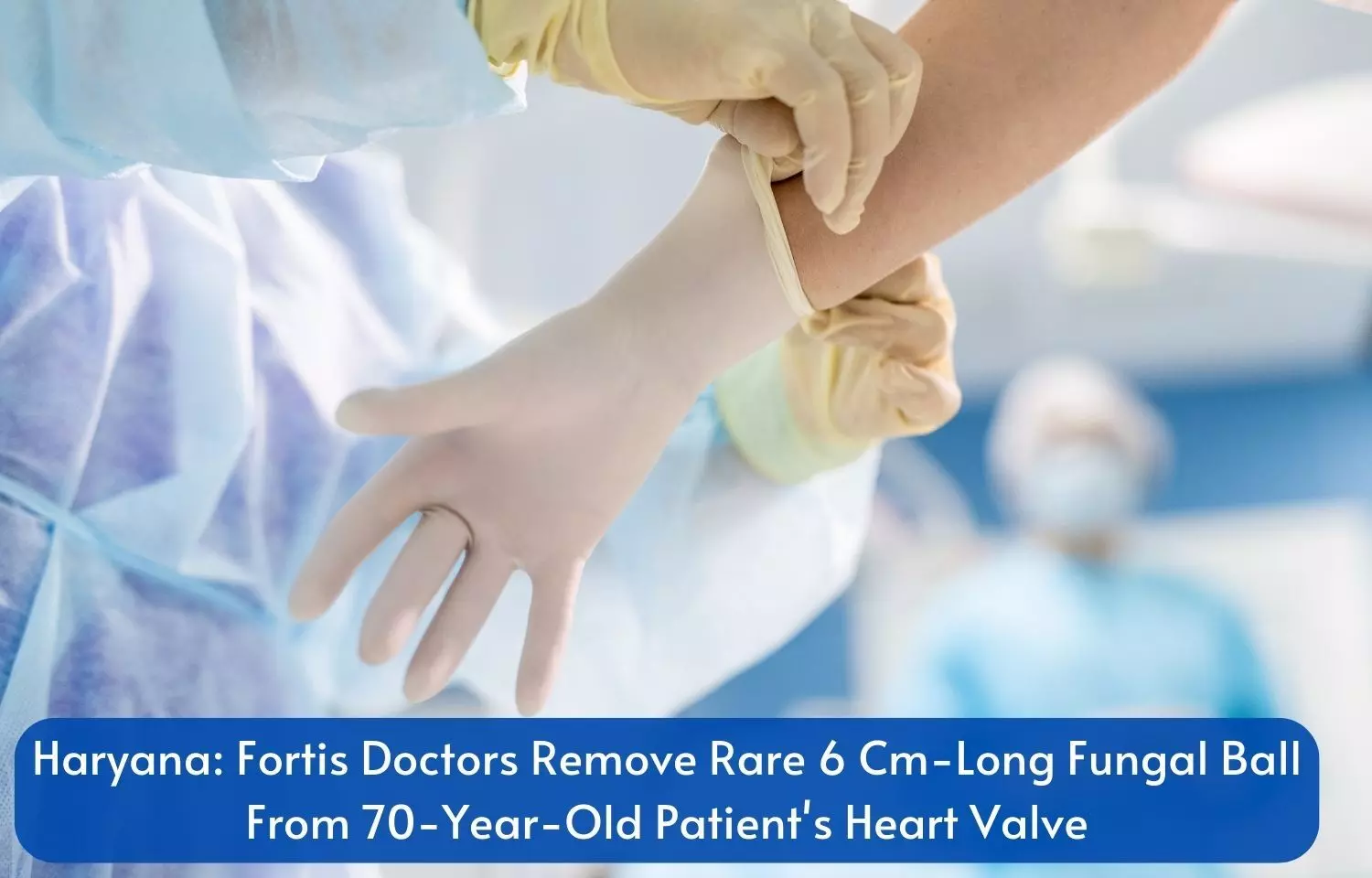 Fortis doctors remove rare 6 cm long fungal ball from 70-year-old patients heart valve