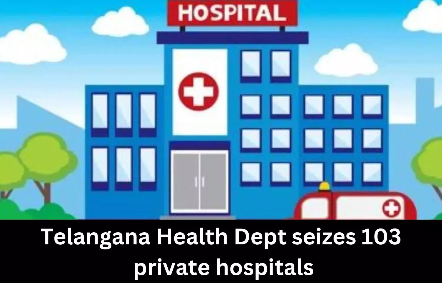 Health Department of Telangana seizes 103 private hospitals, issues notice to 633