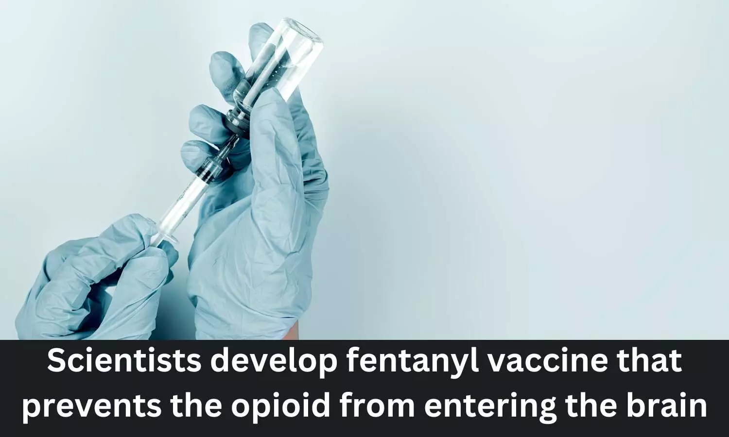 Scientists develop Fentanyl vaccine that prevents opioid from entering brain