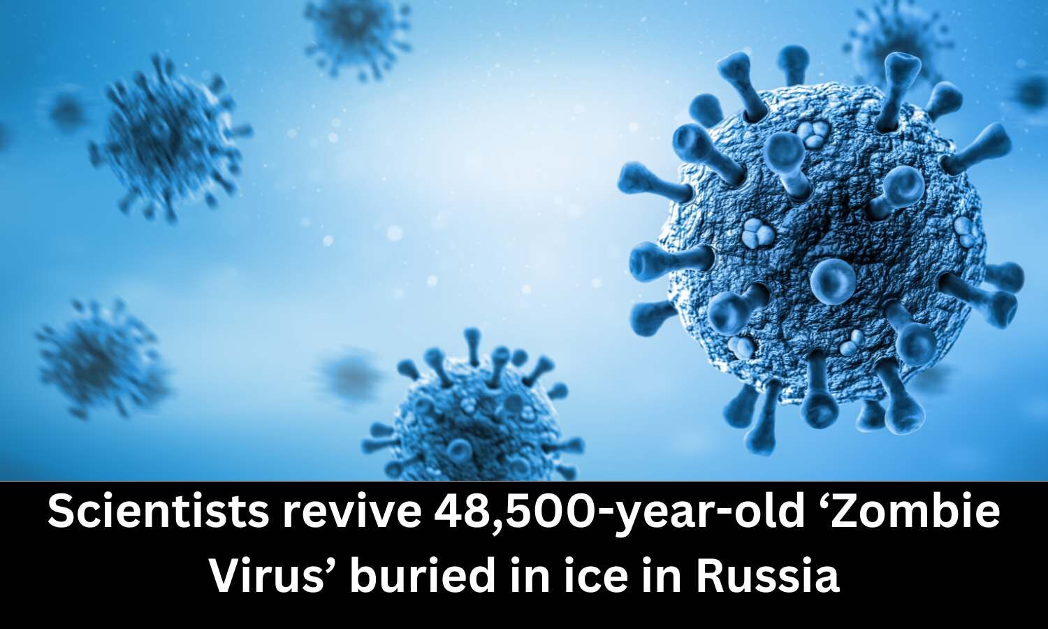 Scientists revive 48,500yearold 'Zombie Virus' buried in ice in Russia