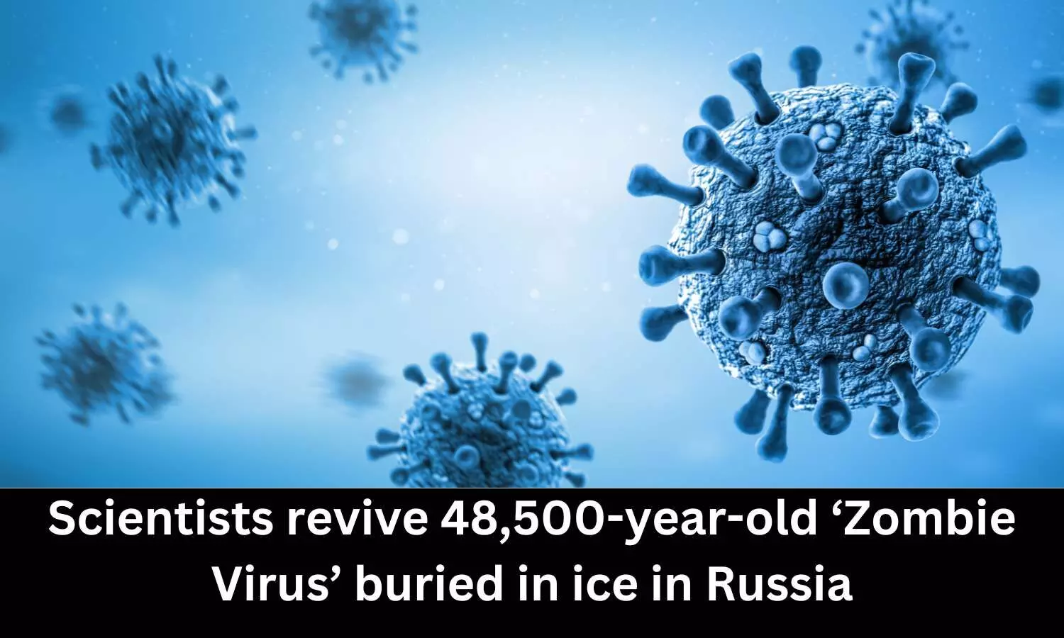 Scientists revive 48,500-year-old Zombie Virus buried in ice in Russia