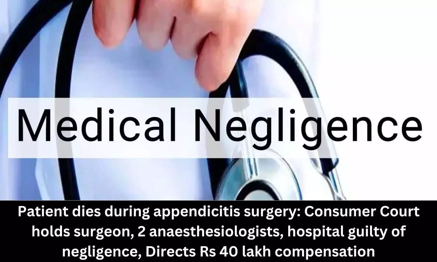Patient dies during appendicitis surgery: Consumer Court holds surgeon, 2 anaesthesiologists, hospital guilty of negligence