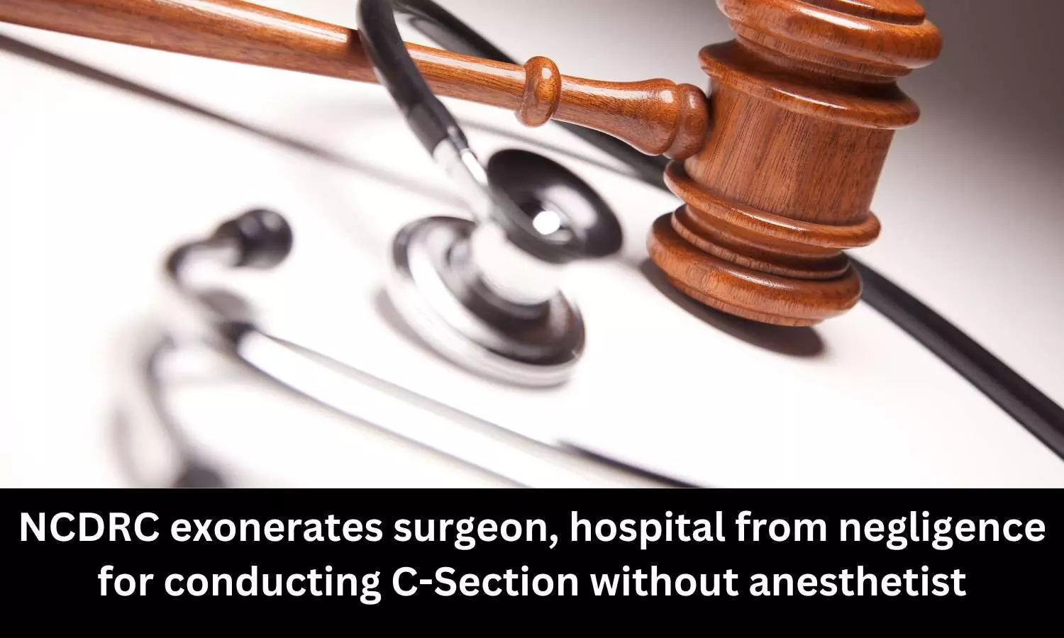 NCDRC exonerates surgeon, hospital from negligence for conducting C-Section without anesthetist