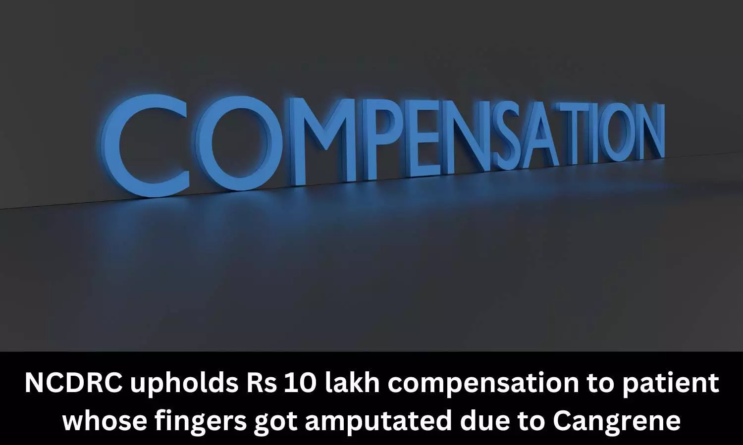NCDRC upholds Rs 10 lakh compensation to patient whose fingers got amputated due to gangrene