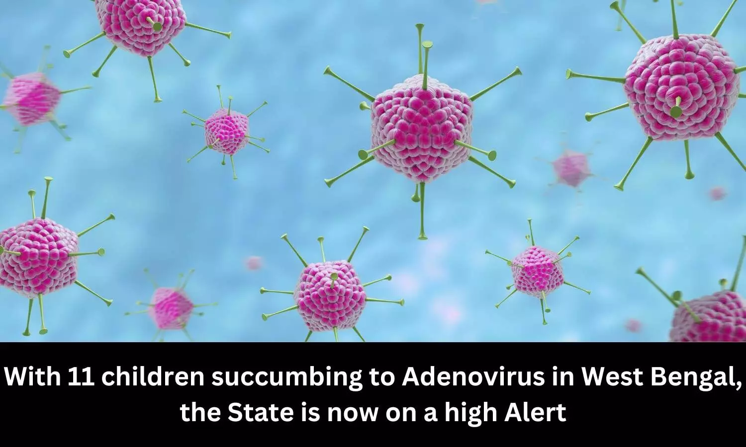 With 11 children succumbing to Adenovirus in West Bengal, the State is now on a high Alert