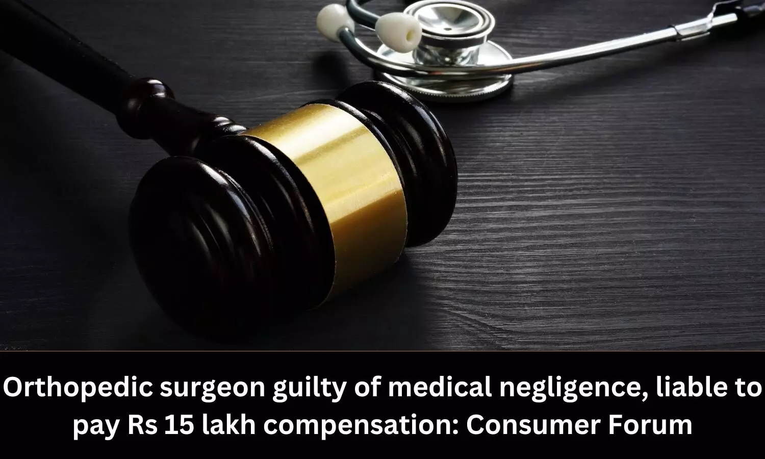 Orthopaedic surgeon guilty of medical negligence, liable to pay Rs 15 lakh compensation: Consumer Forum