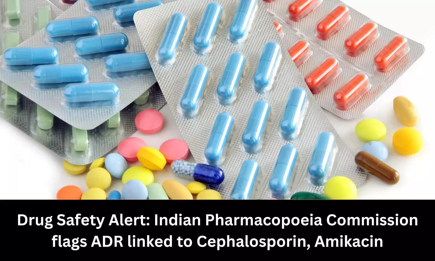 Drug Safety Alert: Indian Pharmacopoeia Commission reveals ADR linked to Cephalosporin, Amikacin