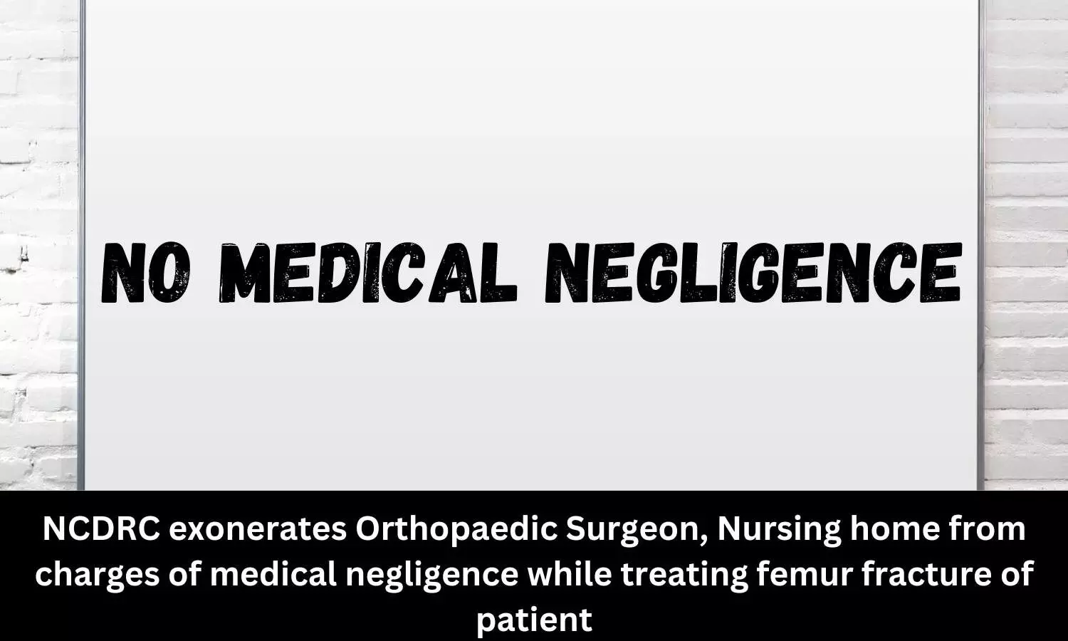 NCDRC exonerates Orthopaedic Surgeon, Nursing home from charges of medical negligence while treating femur fracture of patient