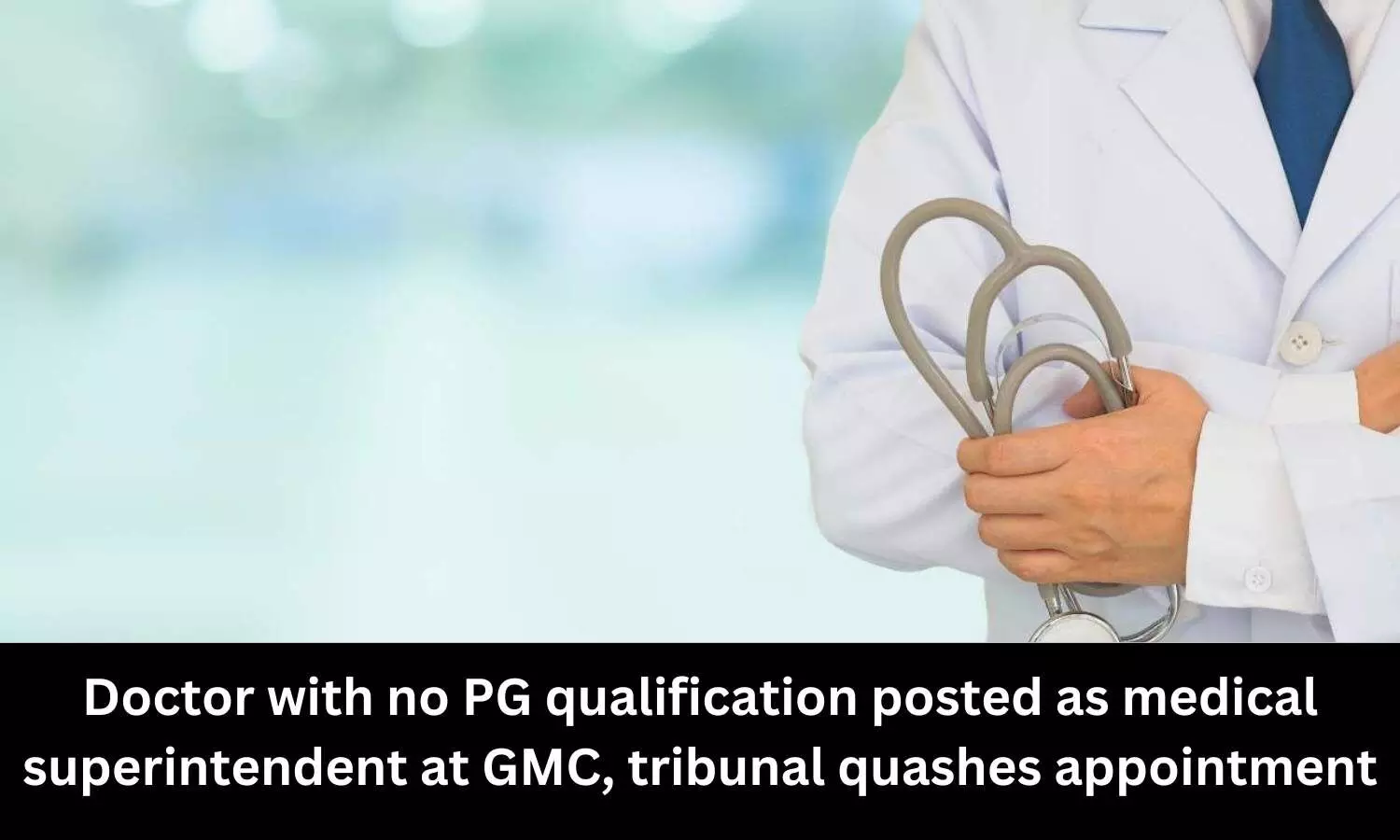 Doctor with no PG qualification posted as medical superintendent at GMC, tribunal quashes appointment