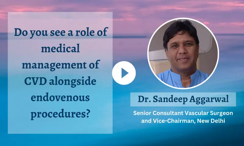 Role of medical management of Chronic Venous Disease (CVD) alongside endovenous procedures - Dr Sandeep Aggarwal