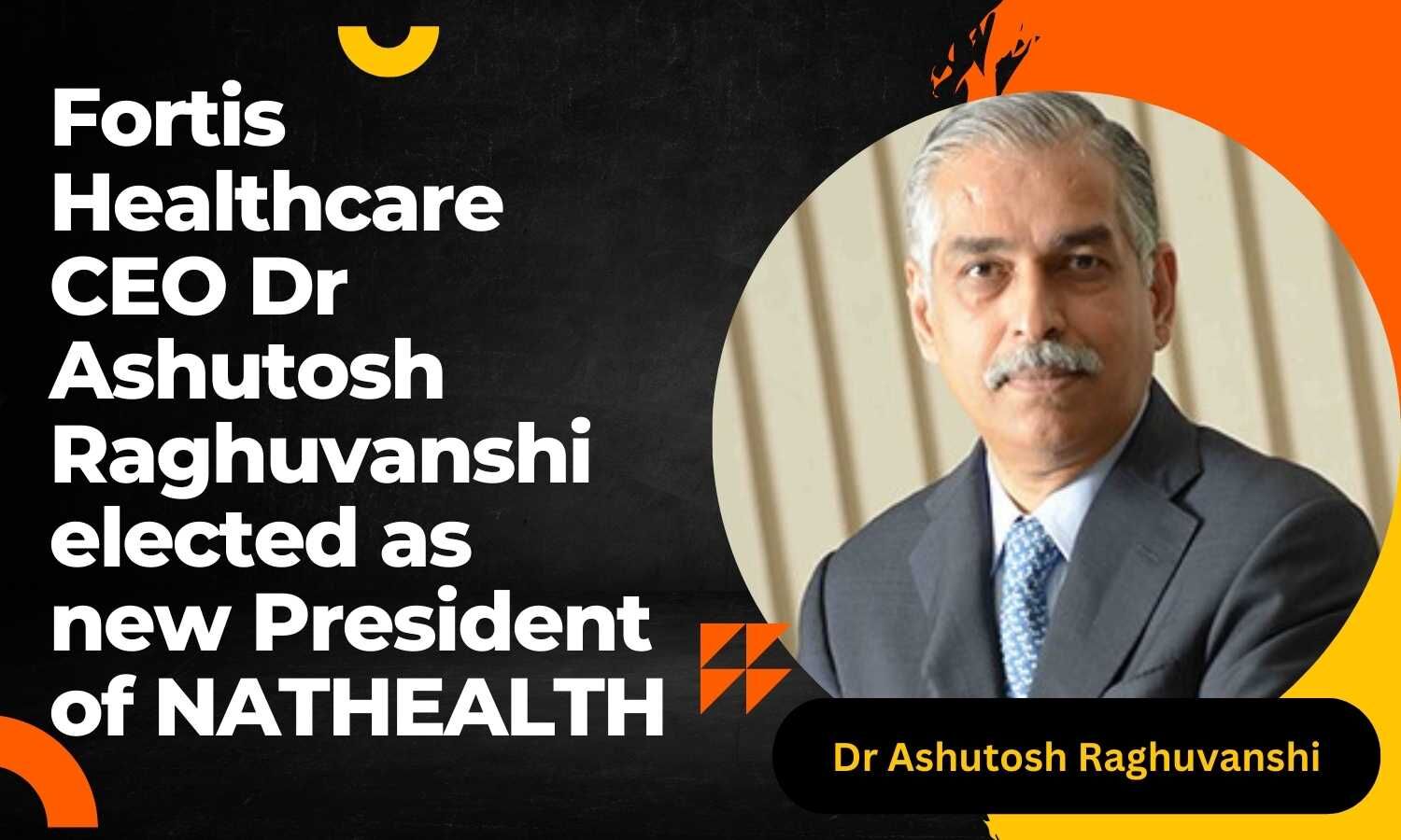 Fortis Healthcare CEO Dr Ashutosh Raghuvanshi elected as new President ...