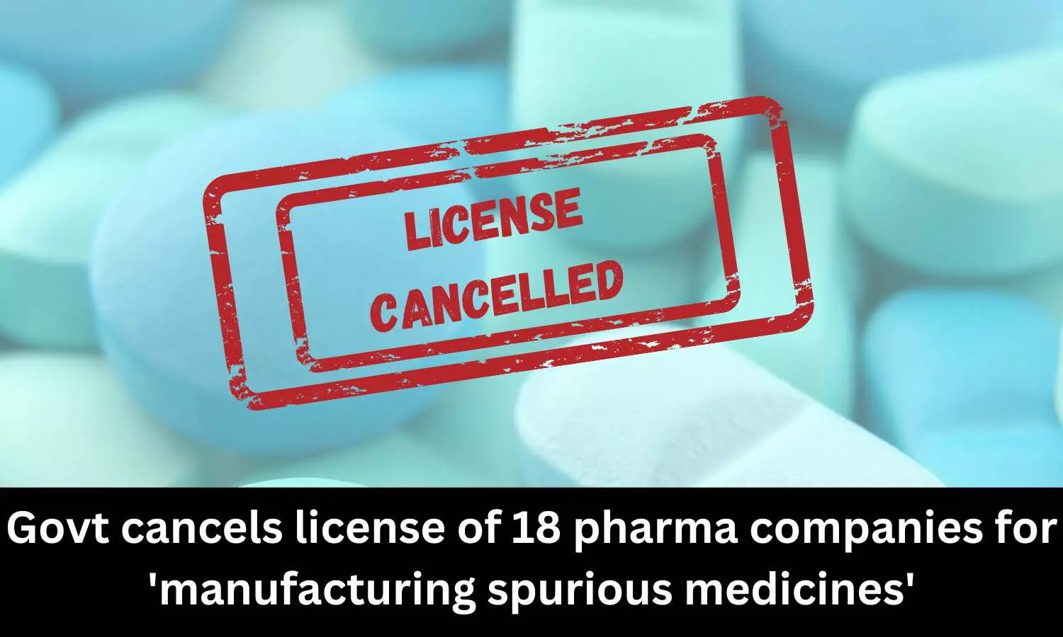 Govt cancels licenses of 18 pharma companies for manufacturing spurious medicines