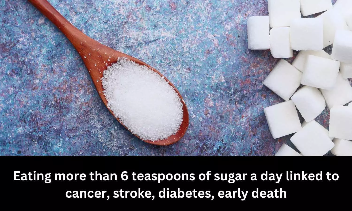 Eating more than 6 teaspoons of sugar a day linked to cancer, stroke, diabetes, early death