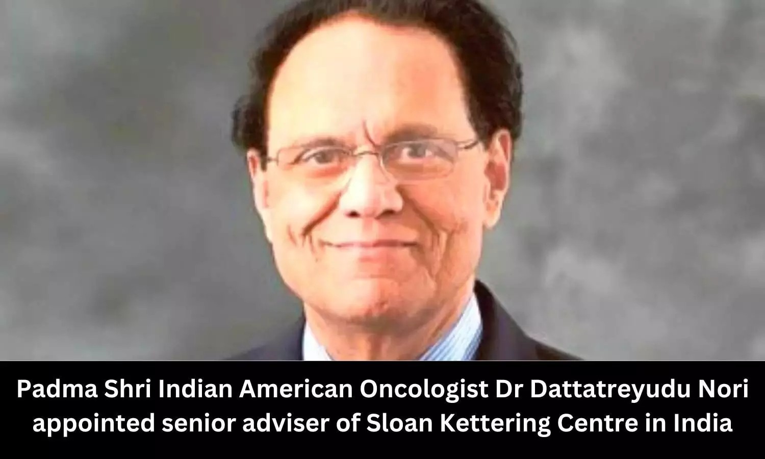 Top Indian American oncologist Dr Dattatreyudu Nori appointed senior adviser to Chennai centre of Sloan Kettering Centre