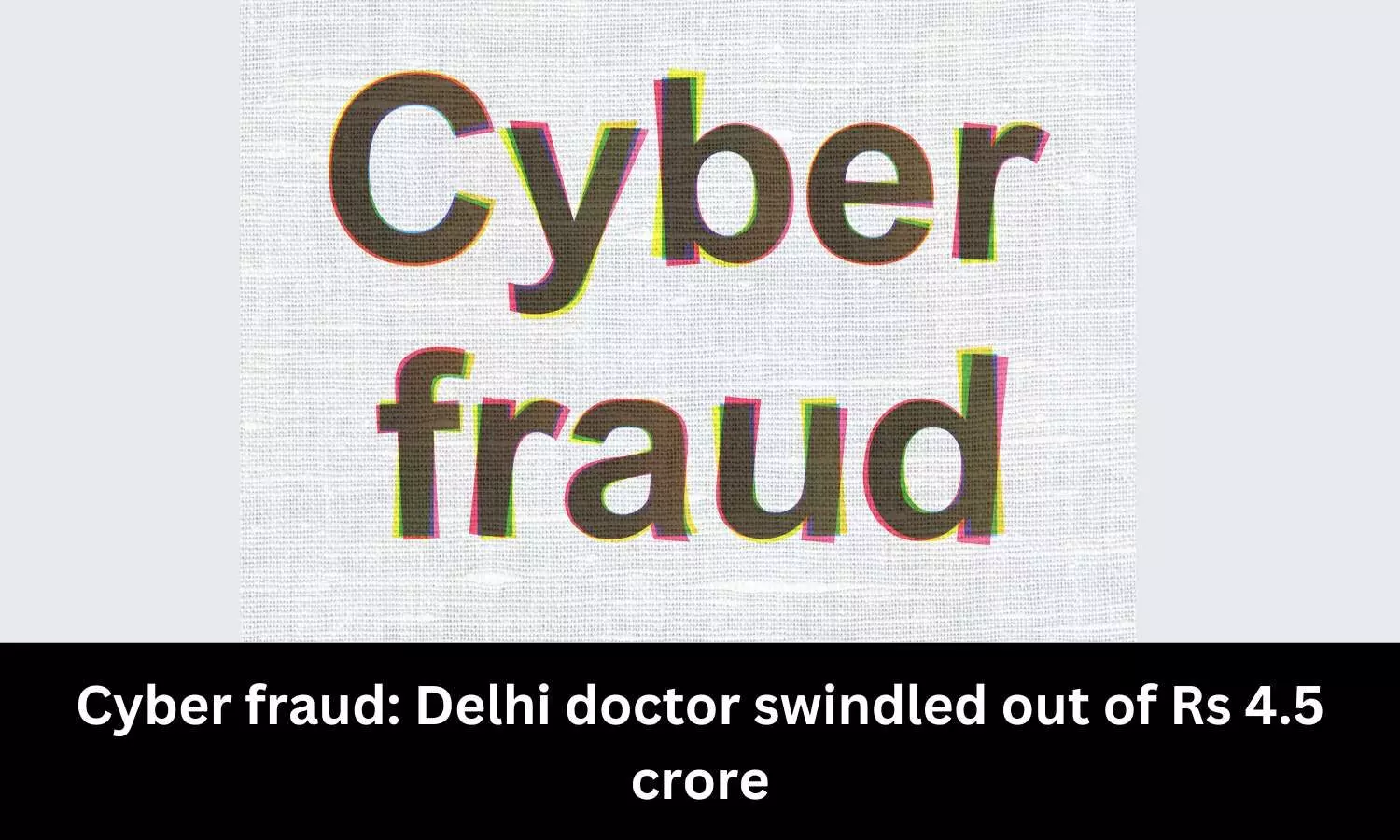 34-year-old doctor duped of Rs 4.5 crore by cyber fraudsters