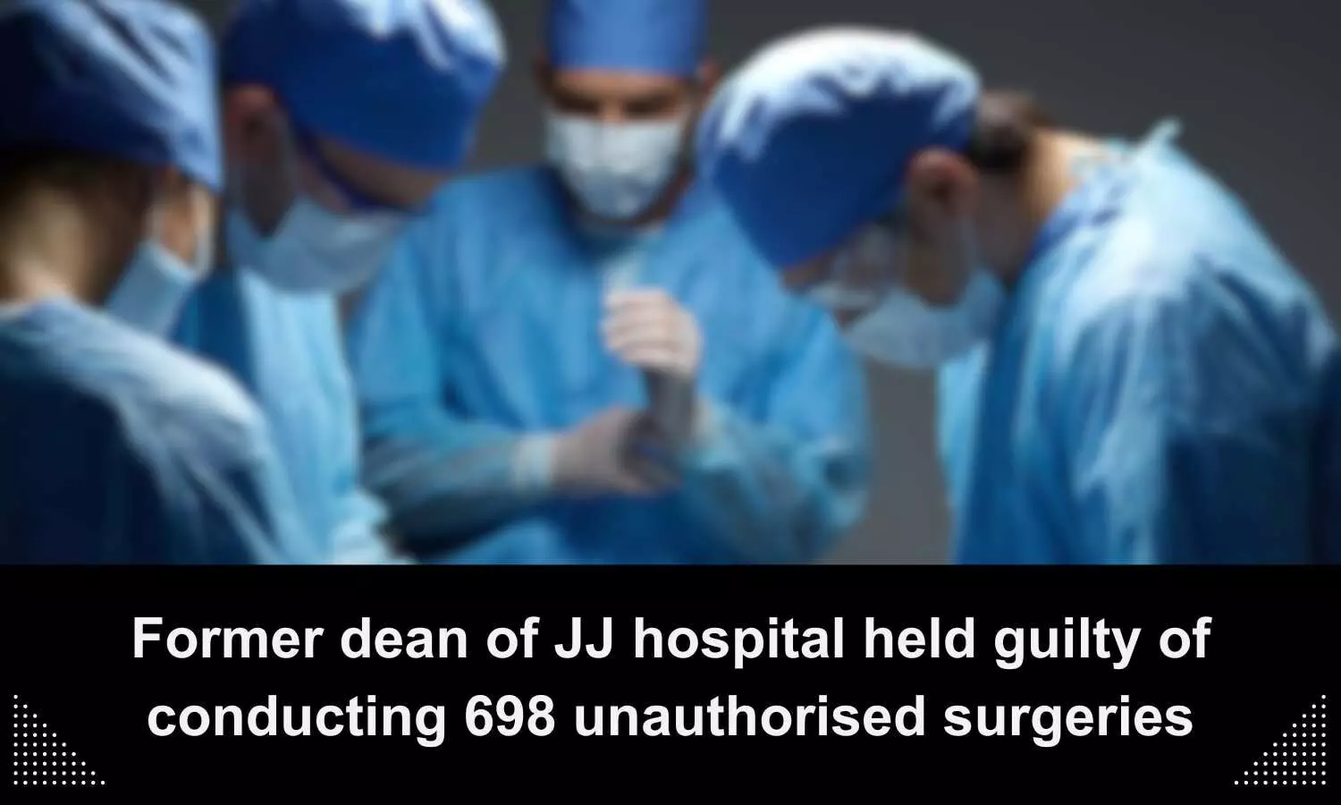 JJ Hospital Former dean held guilty of conducting 698 unauthorized surgeries