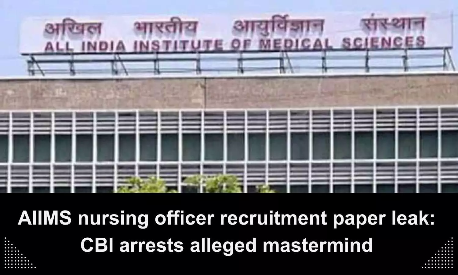 CBI arrests mastermind of AIIMS Nursing Officer Recruitment paper leak