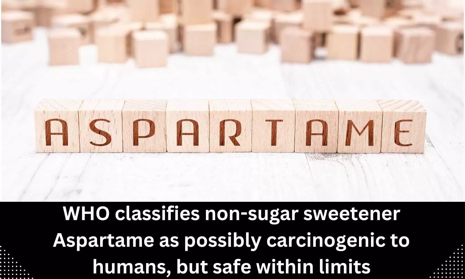 WHO classifies non-sugar sweetener Aspartame as possibly carcinogenic to humans, but safe within limits