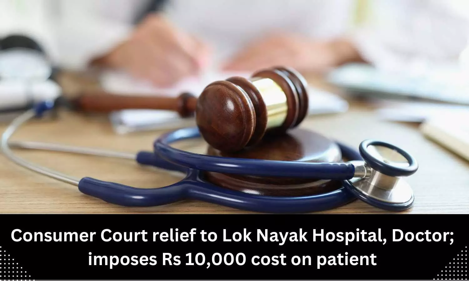 Consumer Court relief to Lok Nayak Hospital, Doctor; imposes Rs 10,000 cost on patient