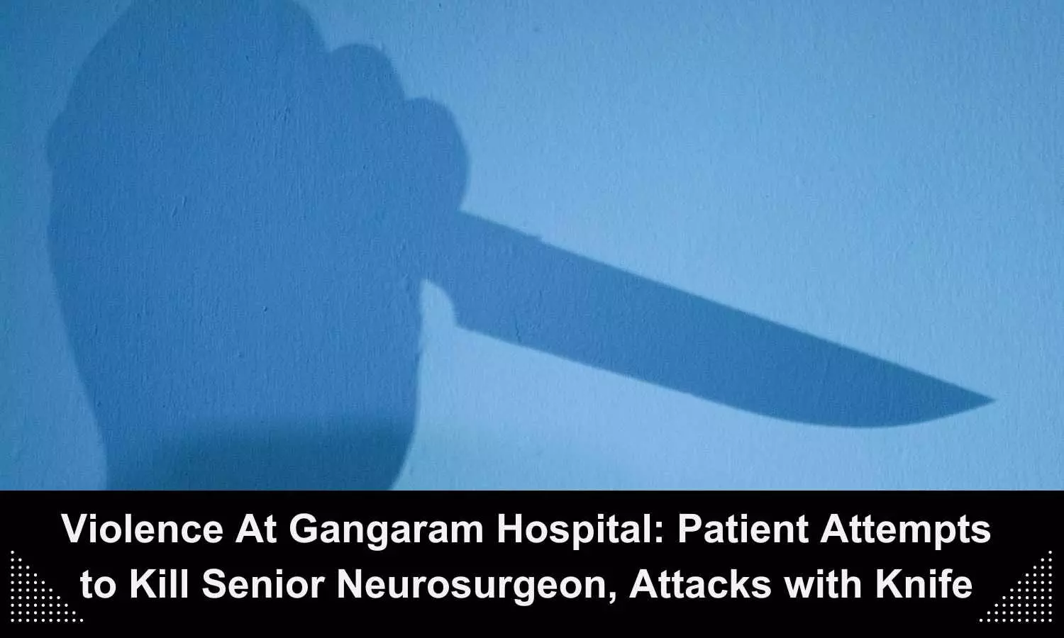 Senior neurosurgeon at Sir Ganga Ram Hospital attacked with sharp knife by angry patient