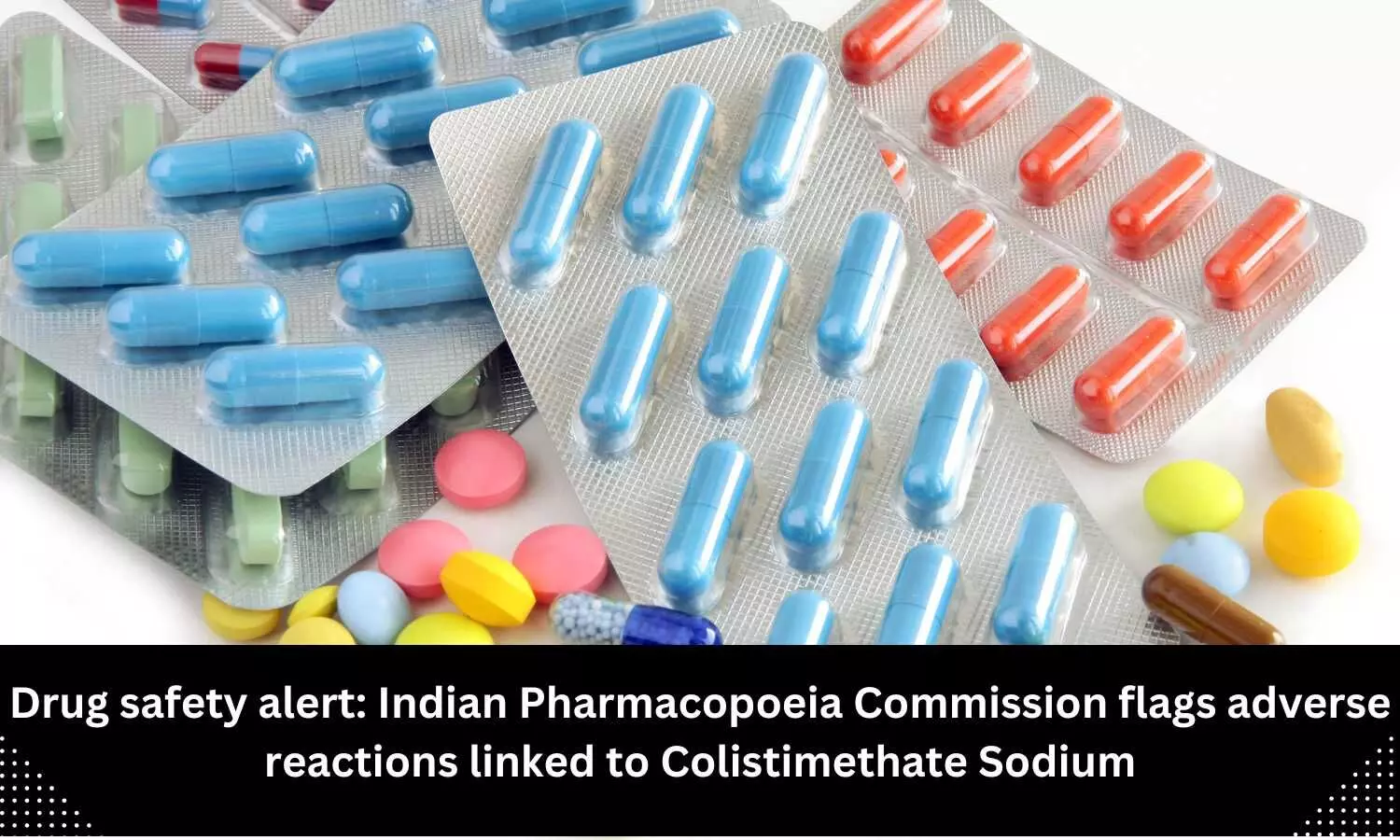 Drug safety alert: Adverse reactions linked to Colistimethate Sodium flagged by Indian Pharmacopoeia Commission