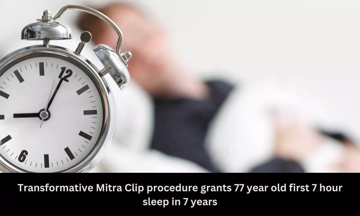 Transformative Mitra Clip procedure grants 77 year old first 7 hour sleep in 7 years