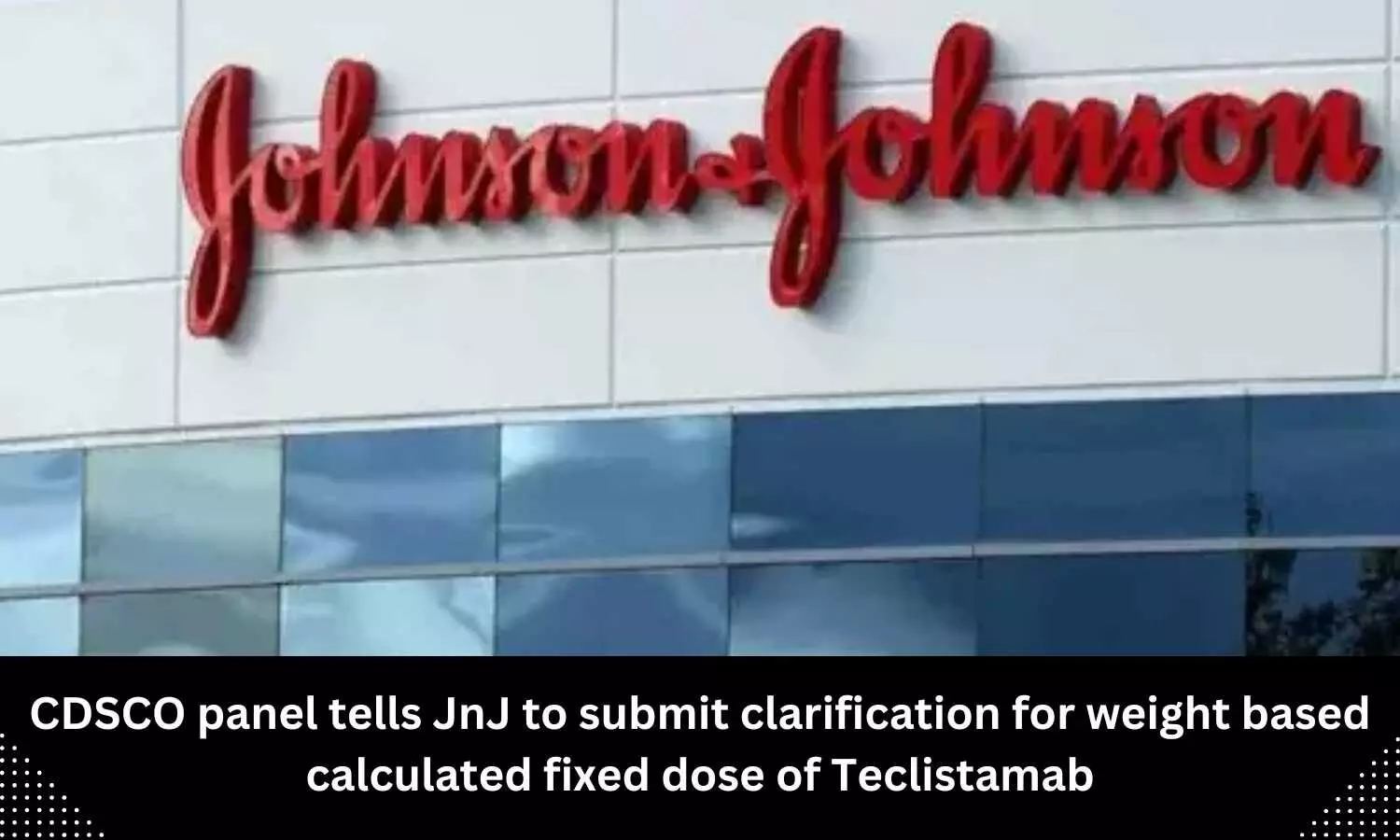 CDSCO panel tells JnJ to submit clarification for weight based calculated fixed dose of Teclistamab