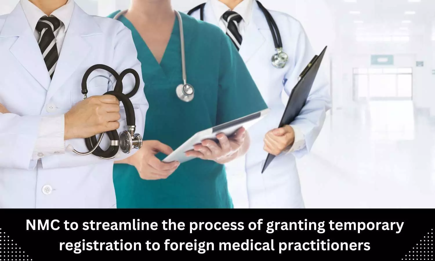 NMC to streamline process of granting temporary registration to foreign medical practitioners