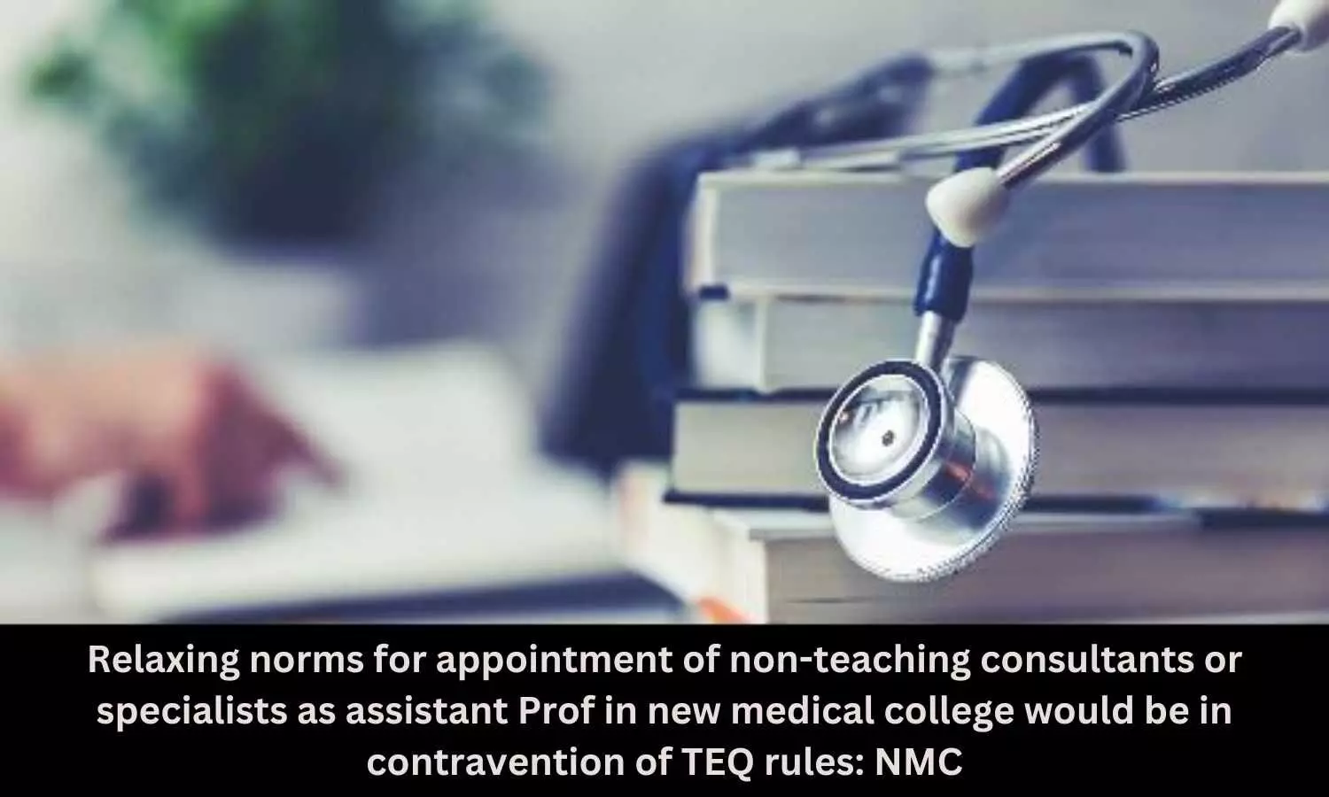 Relaxing Norms for appointment of non-teaching consultants or specialists as assistant Prof in new medical college would be in contravention of TEQ rules: NMC