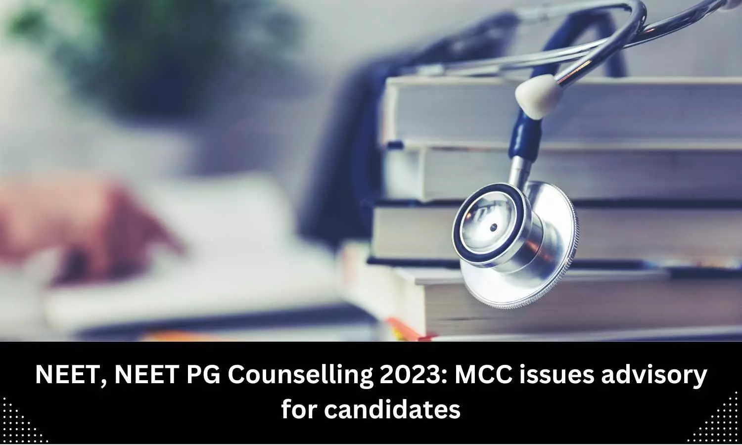 MCC issues advisory for candidates participating in NEET UG/PG Counselling 2023