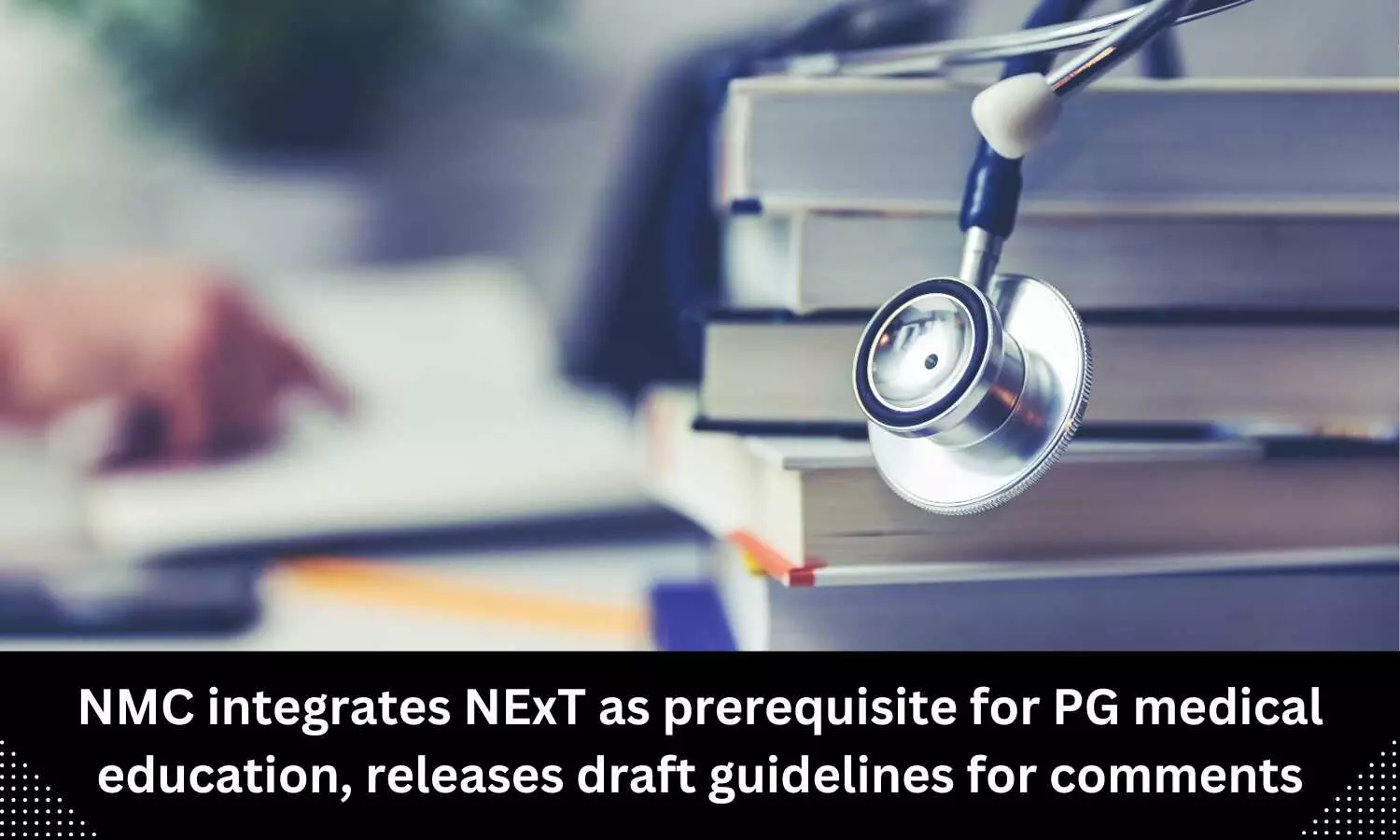 NMC integrates NExT as prerequisite for PG medical education, releases draft guidelines for comments