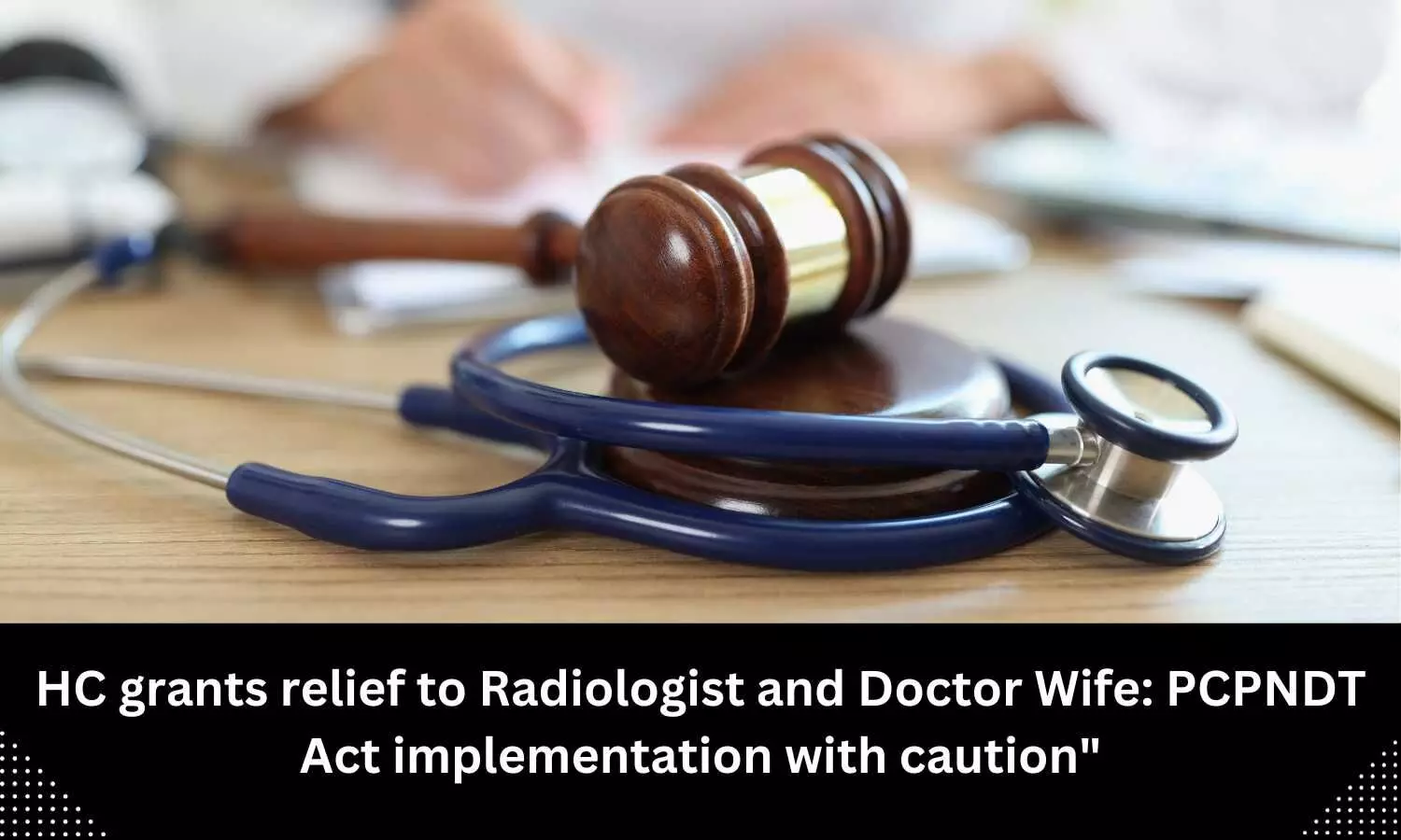 PCPNDT Act requires strict implementation, but without unwarranted harassment of medical practitioners: HC relief to radiologist, doctor wife