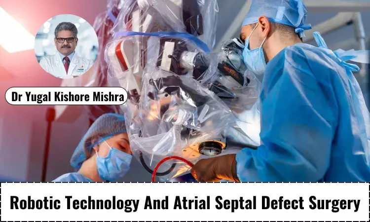 Precision and Progress: How Robotic Technology Is Transforming Atrial Septal Defect (ASD) Surgery- Dr Yugal Kishore Mishra