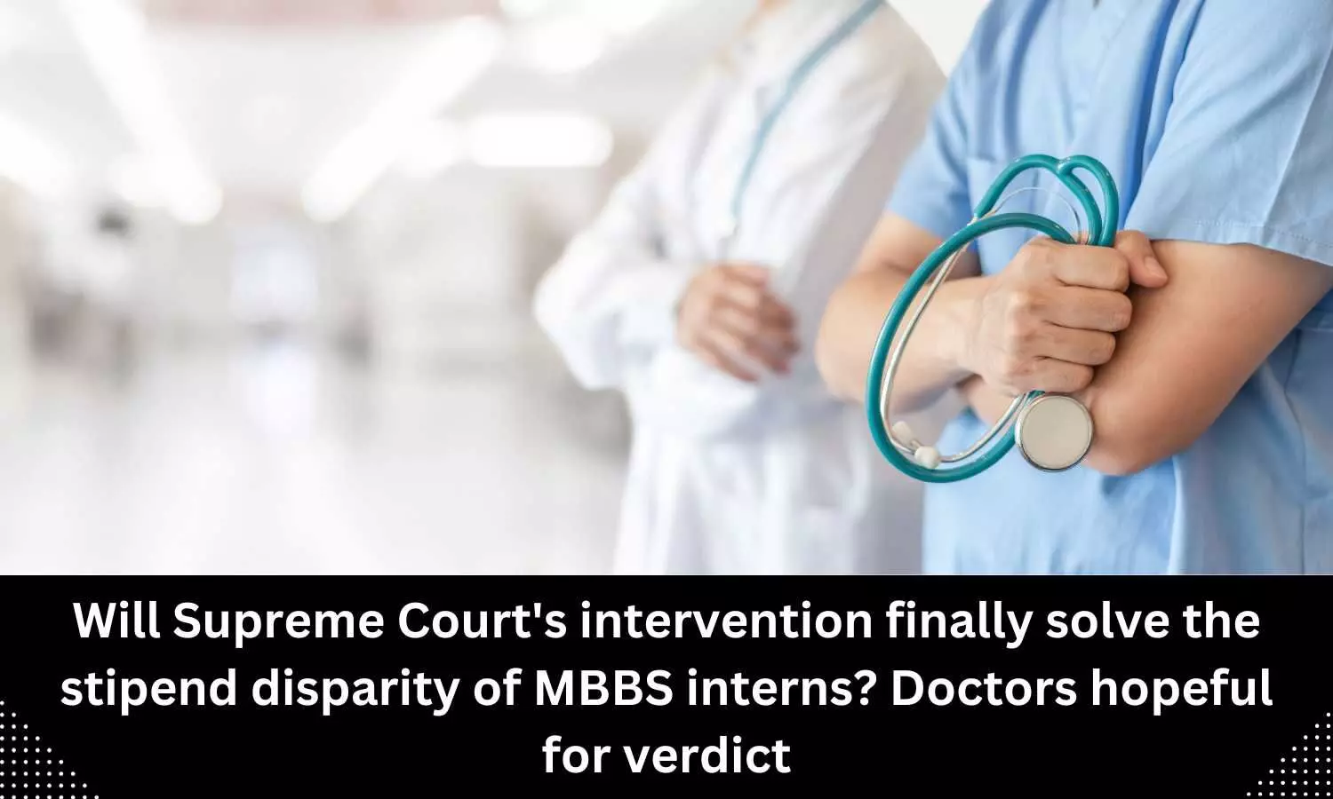 Will Supreme Courts intervention finally solve the stipend disparity of MBBS interns? Doctors hopeful for verdict