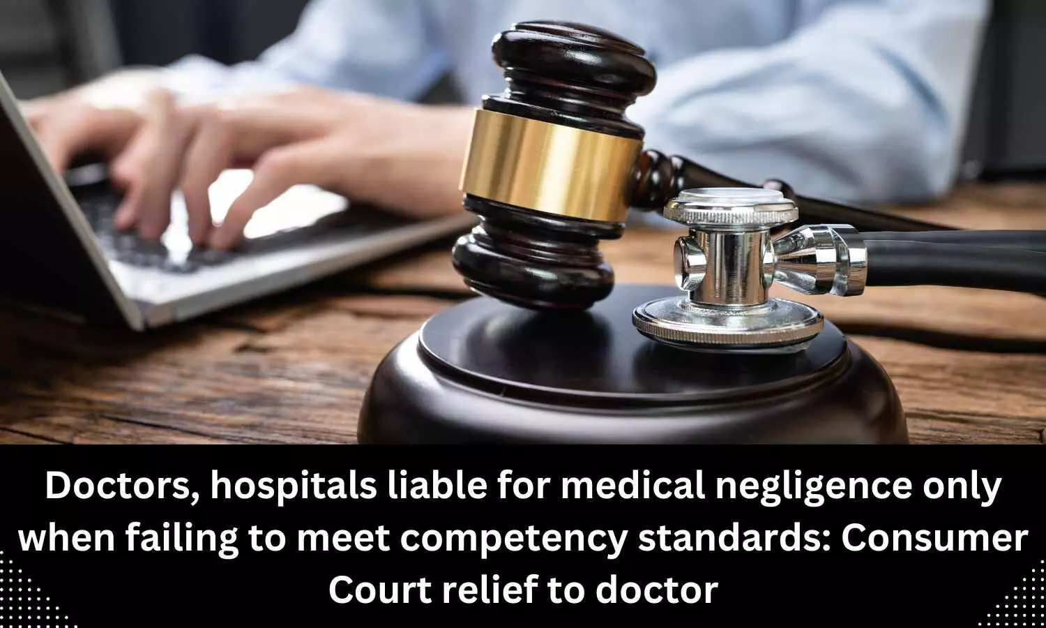 Hospitals, doctors liable for medical negligence only when failing to meet competency standards: Consumer Court relief to doctor