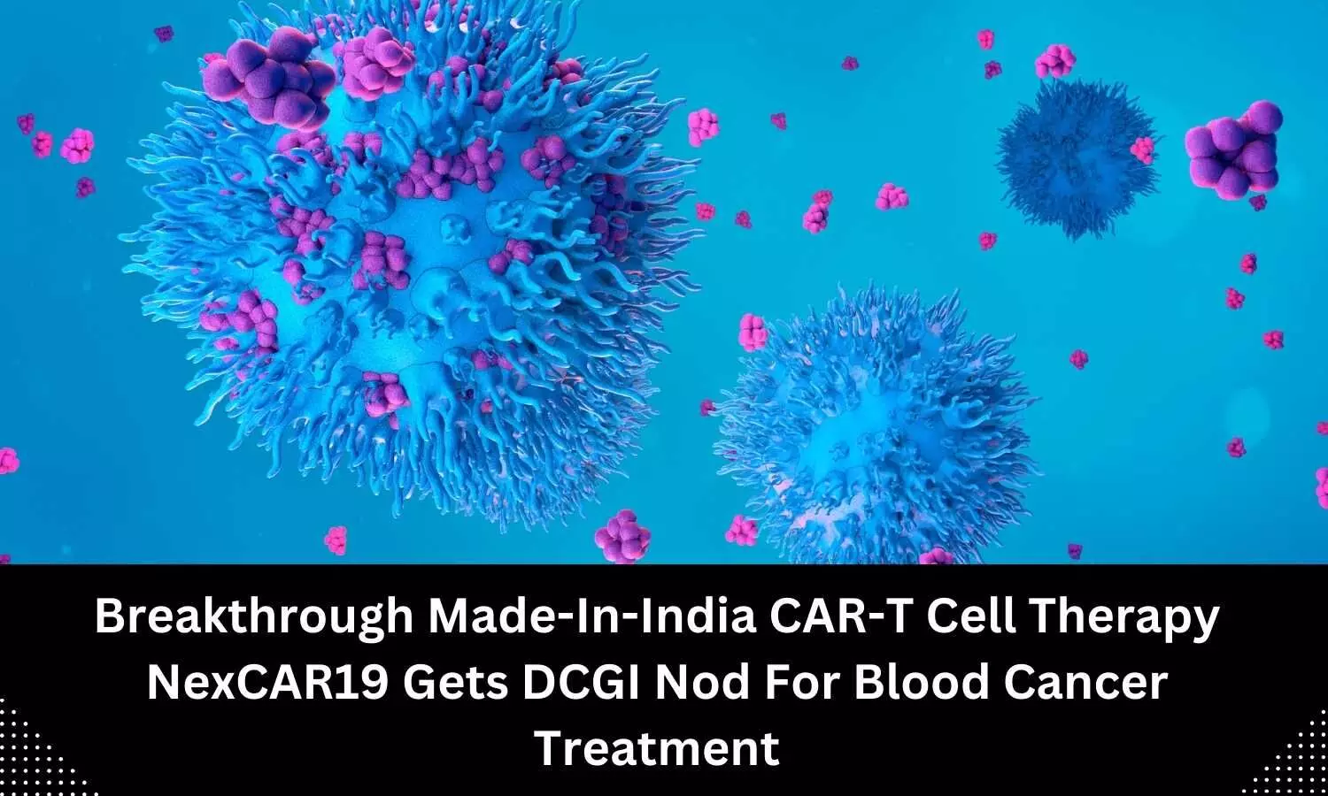 CAR-T cell therapy: DCGI approves NexCAR19 for blood cancer treatment
