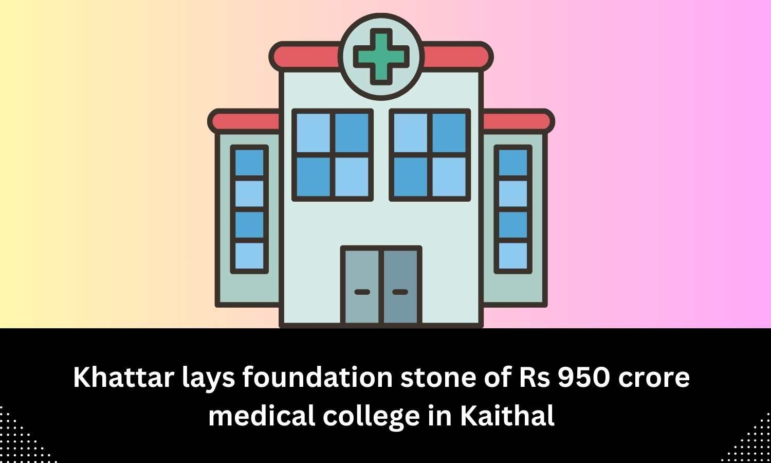 Haryana CM lays foundation stone of Rs 950 crore medical college in Kaithal