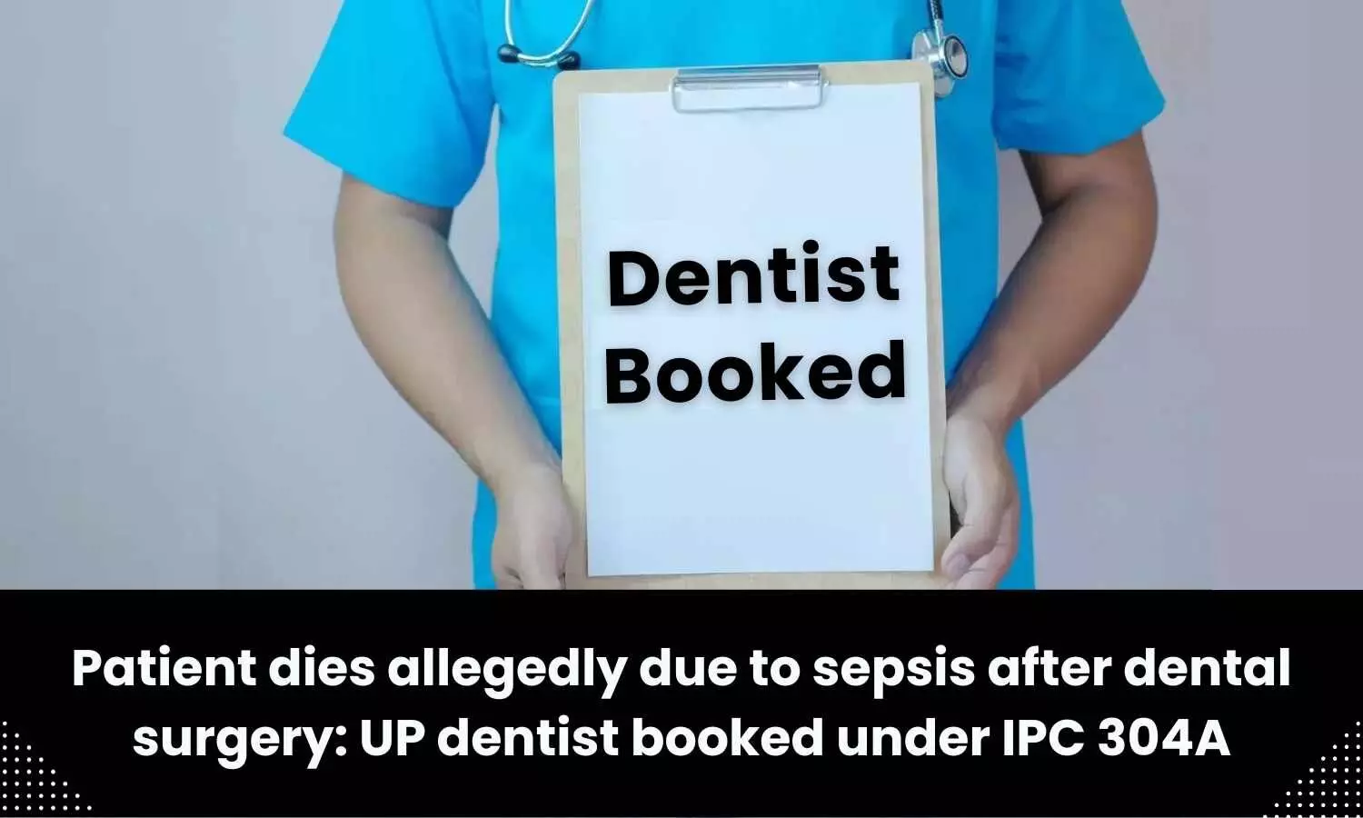 Patient dies allegedly due to sepsis after dental surgery: UP dentist booked under IPC 304A