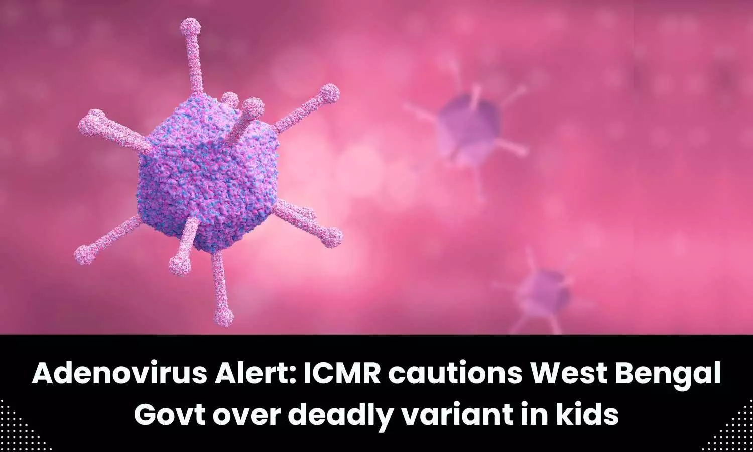 ICMR cautions West Bengal govt over deadly variant of adenovirus in children