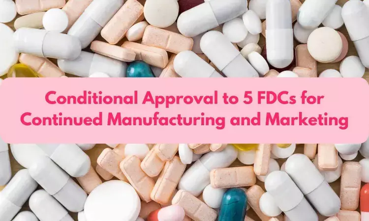 Conditional Approval to 5 FDCs for  Continued Manufacturing and Marketing: CDSCO