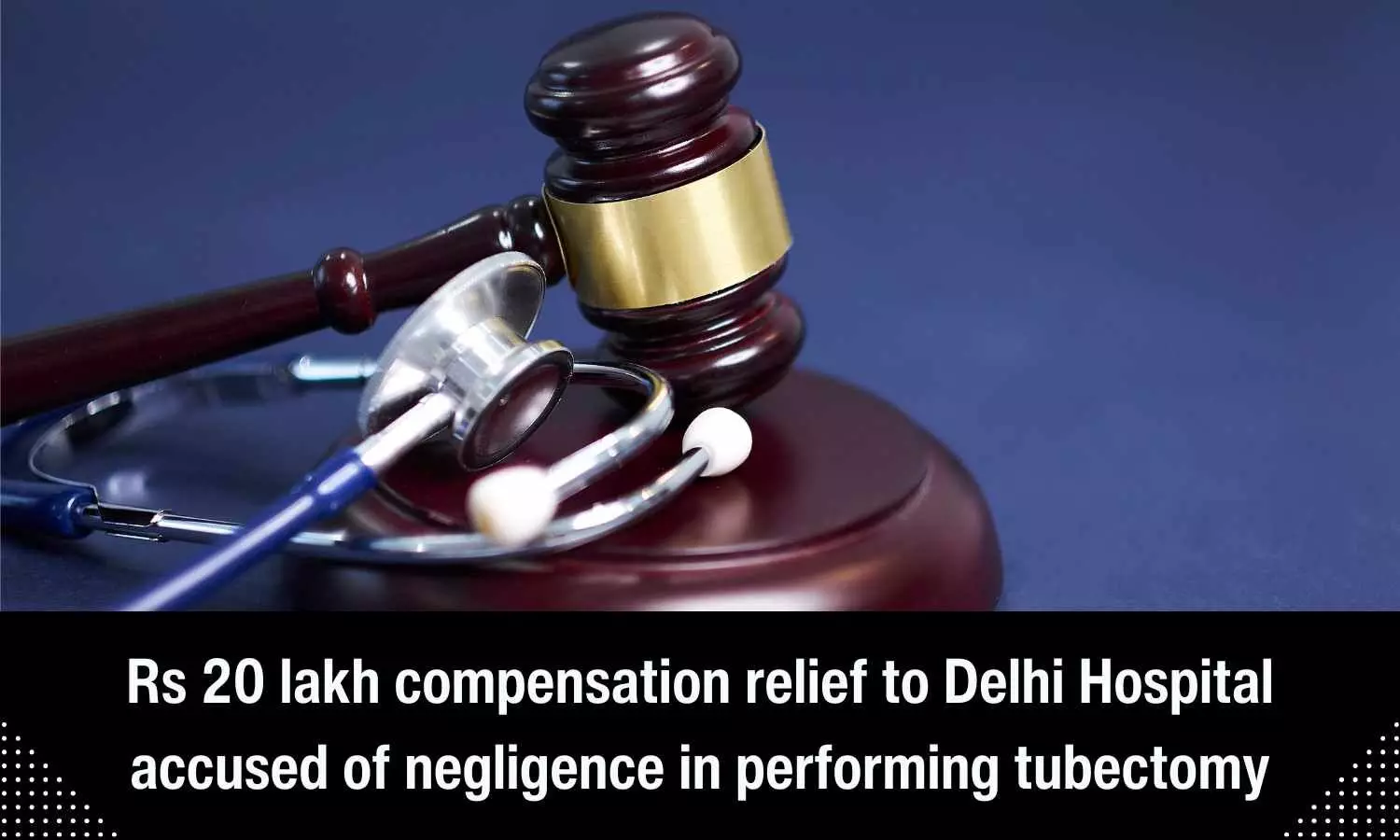Rs 20 lakh compensation relief to Delhi Hospital accused of negligence in performing tubectomy