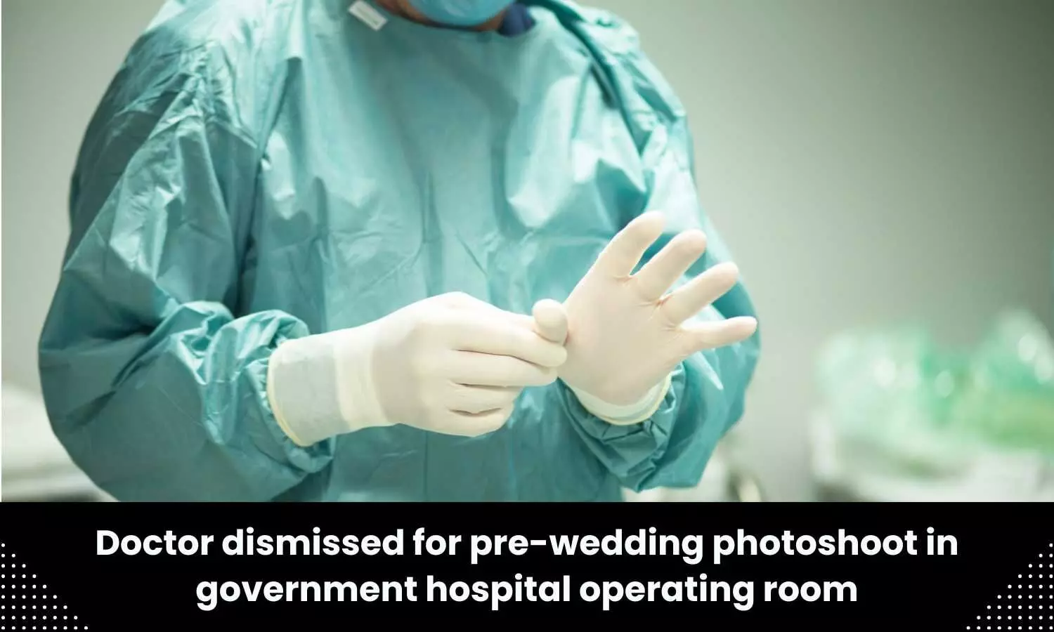Doctor dismissed for pre-wedding shoot inside Hospital OT