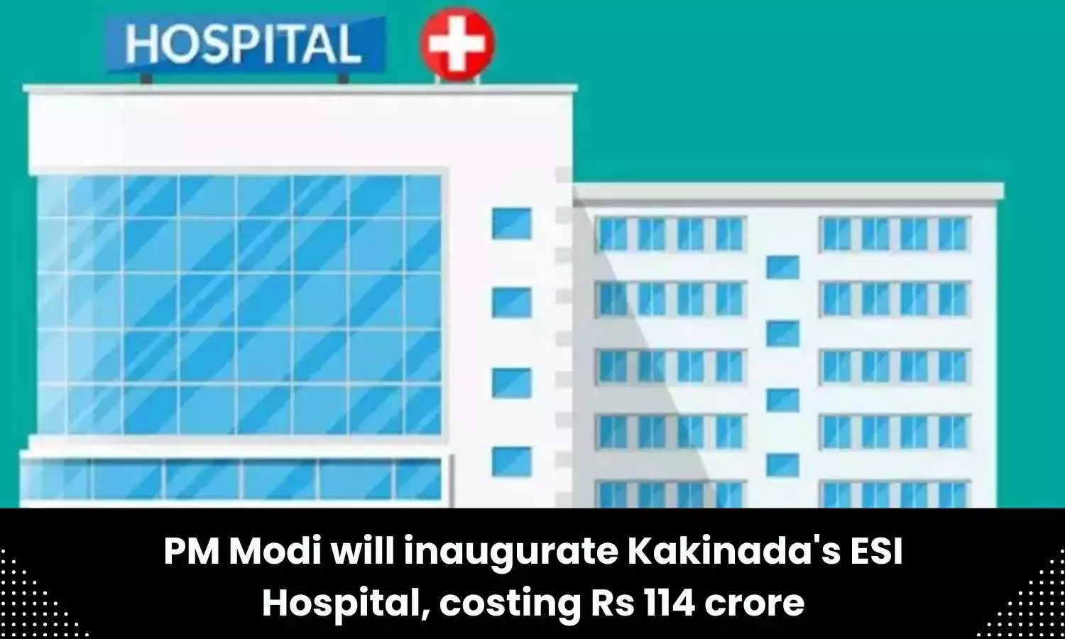 PM Modi to inaugurate ESI hospital at Kakinada