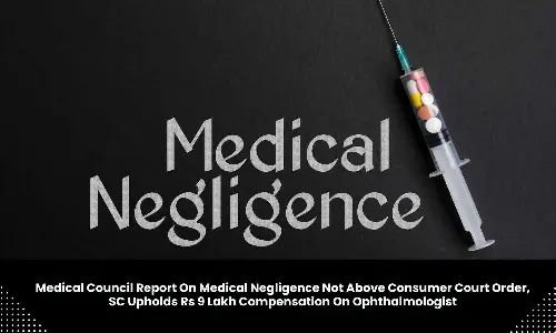 Medical Council report on medical negligence not above order of Consumer court, Supreme Court upholds Rs 9 Lakh compensation on Ophthalmologist